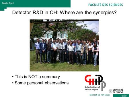 Page 1 Martin Pohl SECTION DE PHYSIQUE Detector R&D in CH: Where are the synergies? This is NOT a summary Some personal observations.
