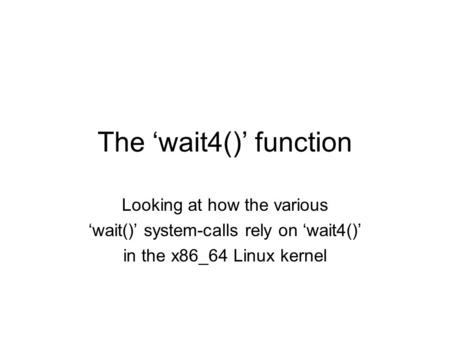 The ‘wait4()’ function Looking at how the various ‘wait()’ system-calls rely on ‘wait4()’ in the x86_64 Linux kernel.