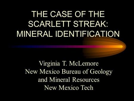 THE CASE OF THE SCARLETT STREAK: MINERAL IDENTIFICATION Virginia T. McLemore New Mexico Bureau of Geology and Mineral Resources New Mexico Tech.
