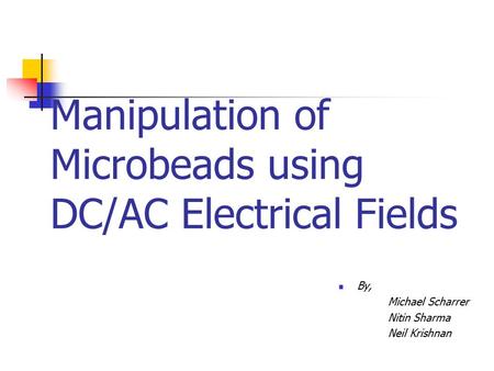 Manipulation of Microbeads using DC/AC Electrical Fields By, Michael Scharrer Nitin Sharma Neil Krishnan.