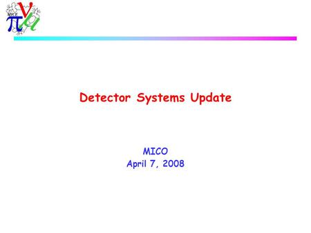 Detector Systems Update MICO April 7, 2008. MICE Detector Systems  CKOV u Installed, first signals seen  TOF0/1 u 8 new H6533MOD assembly PMTs have.