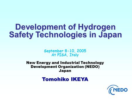 September 8-10, 2005 At PISA, Italy New Energy and Industrial Technology Development Organization (NEDO) Japan Tomohiko IKEYA Development of Hydrogen Safety.