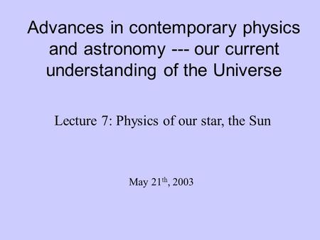 Advances in contemporary physics and astronomy --- our current understanding of the Universe Lecture 7: Physics of our star, the Sun May 21 th, 2003.