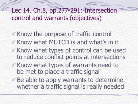 Lec 14, Ch.8, pp.277-291: Intersection control and warrants (objectives) Know the purpose of traffic control Know what MUTCD is and what’s in it Know what.