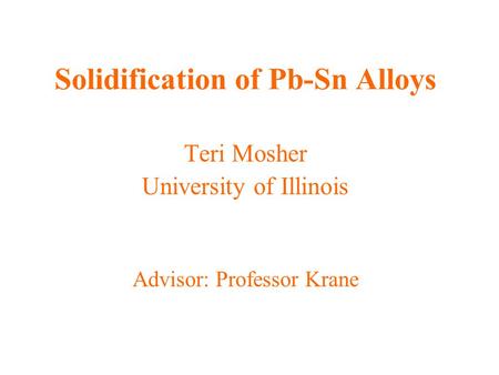 Solidification of Pb-Sn Alloys Teri Mosher University of Illinois Advisor: Professor Krane.