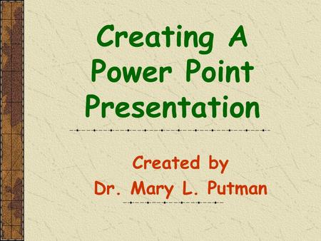 Creating A Power Point Presentation Created by Dr. Mary L. Putman.