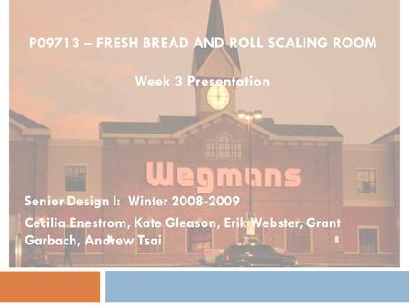 P09713 – FRESH BREAD AND ROLL SCALING ROOM Week 3 Presentation Senior Design I: Winter 2008-2009 Cecilia Enestrom, Kate Gleason, Erik Webster, Grant Garbach,