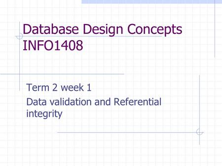 Database Design Concepts INFO1408 Term 2 week 1 Data validation and Referential integrity.