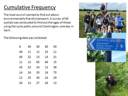 Cumulative Frequency The local council wanted to find out about environmentally friendly transport. A survey of 40 cyclists was conducted to find out the.