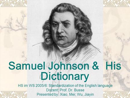 Samuel Johnson & His Dictionary HS im WS 2005/6: Standardization of the English language Dozent: Prof. Dr. Busse Presented by: Xiao, Mei; Wu, Jiayin.