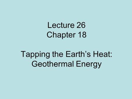 Lecture 26 Chapter 18 Tapping the Earth’s Heat: Geothermal Energy
