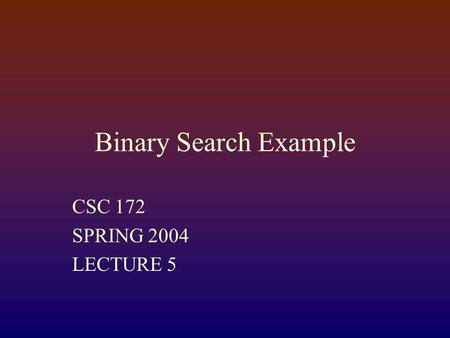 Binary Search Example CSC 172 SPRING 2004 LECTURE 5.