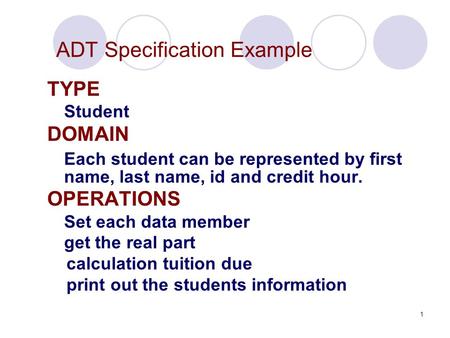 1 ADT Specification Example TYPE Student DOMAIN Each student can be represented by first name, last name, id and credit hour. OPERATIONS Set each data.