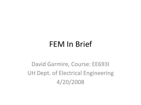 FEM In Brief David Garmire, Course: EE693I UH Dept. of Electrical Engineering 4/20/2008.