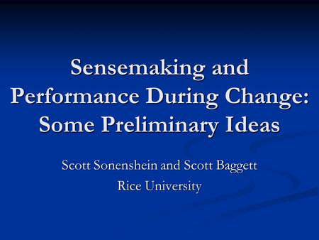 Sensemaking and Performance During Change: Some Preliminary Ideas Scott Sonenshein and Scott Baggett Rice University.