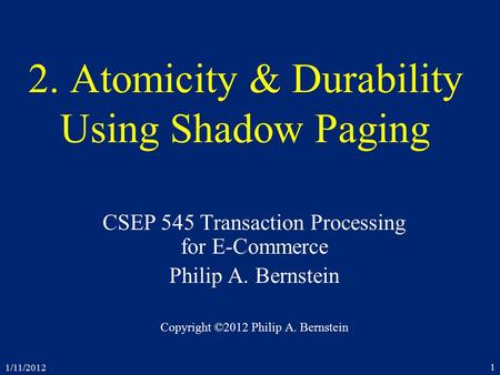 1/11/2012 1 2. Atomicity & Durability Using Shadow Paging CSEP 545 Transaction Processing for E-Commerce Philip A. Bernstein Copyright ©2012 Philip A.