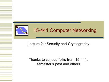 15-441 Computer Networking Lecture 21: Security and Cryptography Thanks to various folks from 15-441, semester’s past and others.