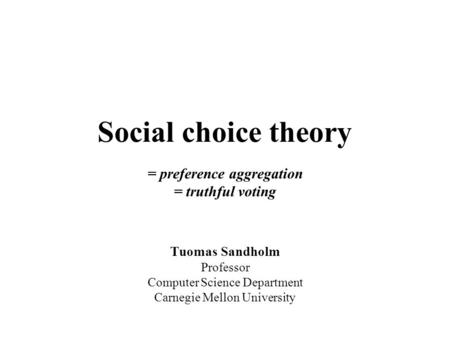 Social choice theory = preference aggregation = truthful voting Tuomas Sandholm Professor Computer Science Department Carnegie Mellon University.