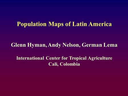 Population Maps of Latin America Glenn Hyman, Andy Nelson, German Lema International Center for Tropical Agriculture Cali, Colombia.
