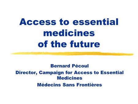 Access to essential medicines of the future Bernard Pécoul Director, Campaign for Access to Essential Medicines Médecins Sans Frontières.