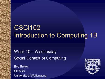 CSCI102 Introduction to Computing 1B Week 10 – Wednesday Social Context of Computing Bob Brown SITACS University of Wollongong.