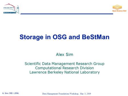 A. Sim, CRD, L B N L 1 Data Management Foundations Workshop, Mar. 3, 2009 Storage in OSG and BeStMan Alex Sim Scientific Data Management Research Group.