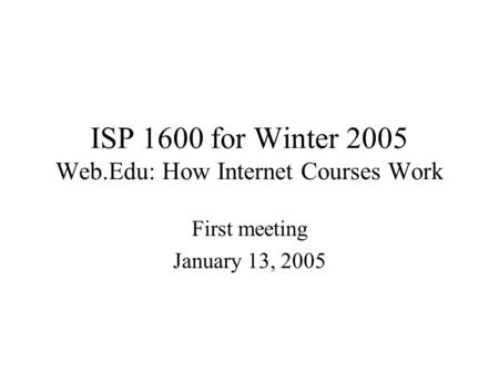 ISP 1600 for Winter 2005 Web.Edu: How Internet Courses Work First meeting January 13, 2005.