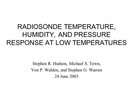 RADIOSONDE TEMPERATURE, HUMIDITY, AND PRESSURE RESPONSE AT LOW TEMPERATURES Stephen R. Hudson, Michael S. Town, Von P. Walden, and Stephen G. Warren 24.