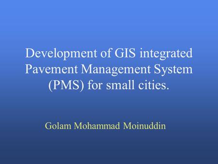 Development of GIS integrated Pavement Management System (PMS) for small cities. Golam Mohammad Moinuddin.
