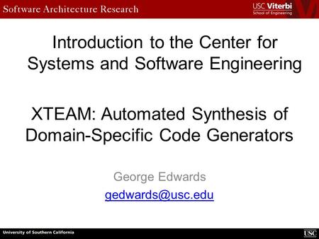 XTEAM: Automated Synthesis of Domain-Specific Code Generators George Edwards Introduction to the Center for Systems and Software Engineering.