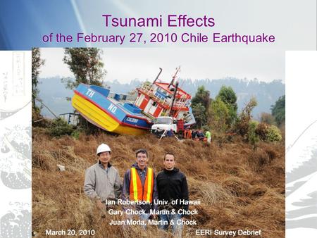 Tsunami Effects of the February 27, 2010 Chile Earthquake Ian Robertson, Univ. of Hawaii Gary Chock, Martin & Chock Juan Morla, Martin & Chock March 20,
