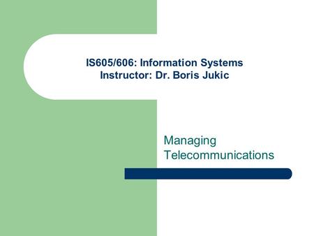 IS605/606: Information Systems Instructor: Dr. Boris Jukic Managing Telecommunications.