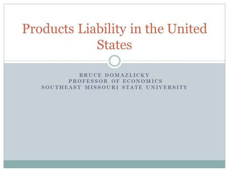 BRUCE DOMAZLICKY PROFESSOR OF ECONOMICS SOUTHEAST MISSOURI STATE UNIVERSITY Products Liability in the United States.