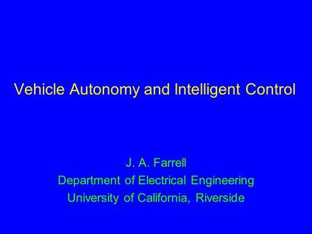 Vehicle Autonomy and Intelligent Control J. A. Farrell Department of Electrical Engineering University of California, Riverside.