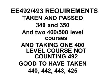 EE492/493 REQUIREMENTS TAKEN AND PASSED 340 and 350 And two 400/500 level courses AND TAKING ONE 400 LEVEL COURSE NOT COUNTING 492 GOOD TO HAVE TAKEN 440,