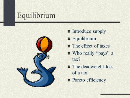 Equilibrium Introduce supply Equilibrium The effect of taxes Who really “pays” a tax? The deadweight loss of a tax Pareto efficiency.