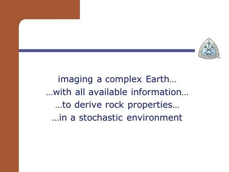 Imaging a complex Earth… …with all available information… …to derive rock properties… …in a stochastic environment.