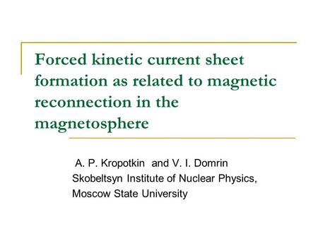 Forced kinetic current sheet formation as related to magnetic reconnection in the magnetosphere A. P. Kropotkin and V. I. Domrin Skobeltsyn Institute of.
