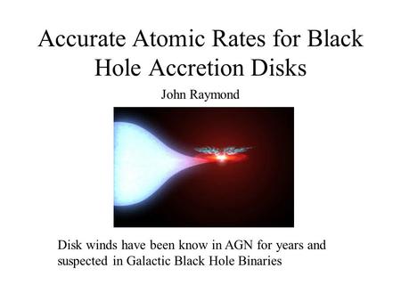 Accurate Atomic Rates for Black Hole Accretion Disks John Raymond Disk winds have been know in AGN for years and suspected in Galactic Black Hole Binaries.