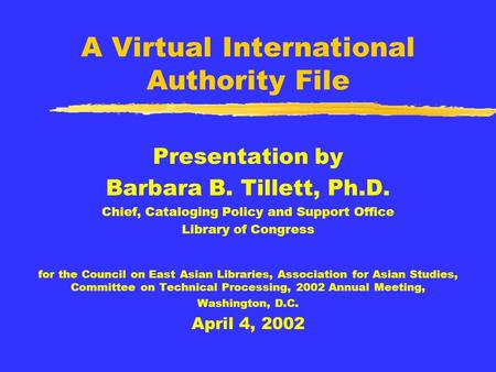 A Virtual International Authority File Presentation by Barbara B. Tillett, Ph.D. Chief, Cataloging Policy and Support Office Library of Congress for the.