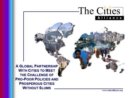 The Cities A l l i a n c e www.citiesalliance.org A G LOBAL P ARTNERSHIP W ITH C ITIES TO M EET THE C HALLENGE OF P RO -P OOR P OLICIES AND P ROSPEROUS.
