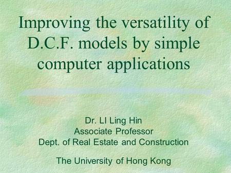 Improving the versatility of D.C.F. models by simple computer applications Dr. LI Ling Hin Associate Professor Dept. of Real Estate and Construction The.
