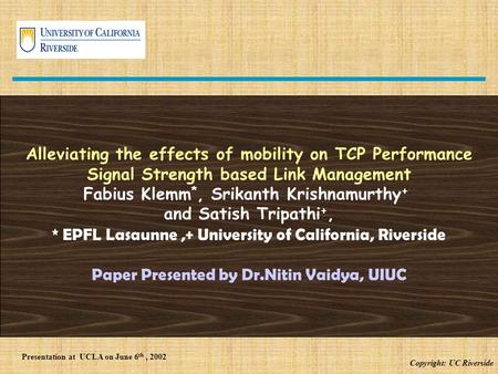 Copyright: UC Riverside Alleviating the effects of mobility on TCP Performance Signal Strength based Link Management Fabius Klemm *, Srikanth Krishnamurthy.