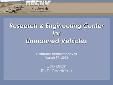 Research & Engineering Center for Unmanned Vehicles Graduate Recruitment Visit March 9 th, 2006 Cory Dixon Ph.D. Candidate.