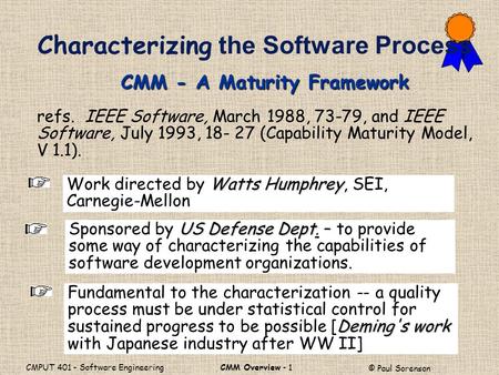 CMM Overview - 1 © Paul Sorenson CMPUT 401 - Software Engineering refs. IEEE Software, March 1988, 73-79, and IEEE Software, July 1993, 18- 27 (Capability.
