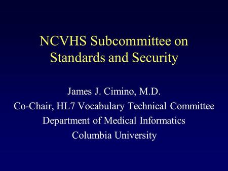 NCVHS Subcommittee on Standards and Security James J. Cimino, M.D. Co-Chair, HL7 Vocabulary Technical Committee Department of Medical Informatics Columbia.