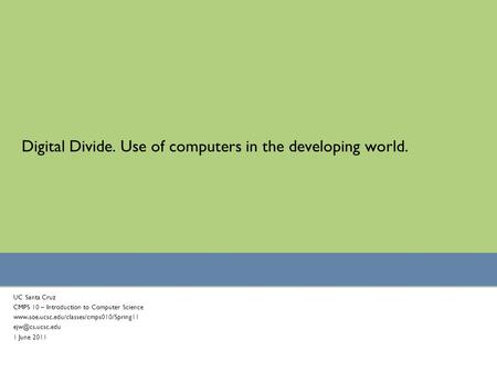 Digital Divide. Use of computers in the developing world. UC Santa Cruz CMPS 10 – Introduction to Computer Science www.soe.ucsc.edu/classes/cmps010/Spring11.