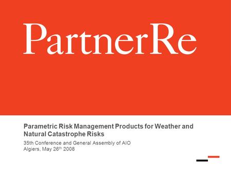 Parametric Risk Management Products for Weather and Natural Catastrophe Risks 35th Conference and General Assembly of AIO Algiers, May 26 th 2008.