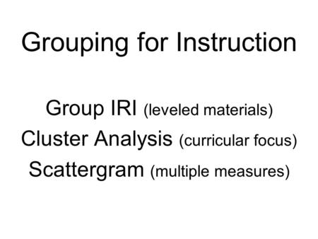 Grouping for Instruction Group IRI (leveled materials) Cluster Analysis (curricular focus) Scattergram (multiple measures)