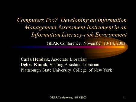 GEAR Conference, 11/13/20031 Computers Too? Developing an Information Management Assessment Instrument in an Information Literacy-rich Environment Carla.